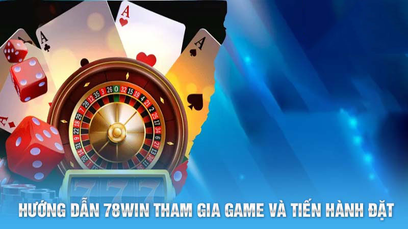 Hướng dẫn 78Win tham gia game và tiến hành đặt cược